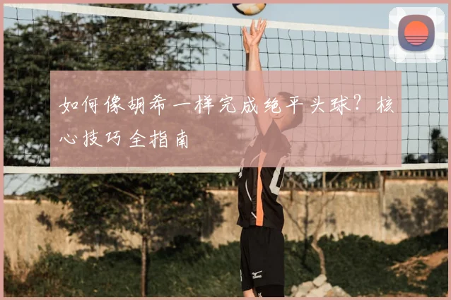 如何像胡希一样完成绝平头球？核心技巧全指南