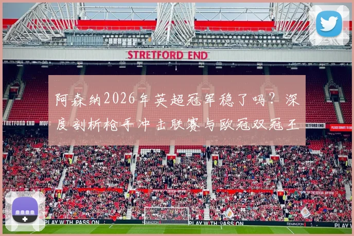阿森纳2026年英超冠军稳了吗？深度剖析枪手冲击联赛与欧冠双冠王的真实可能性与挑战
