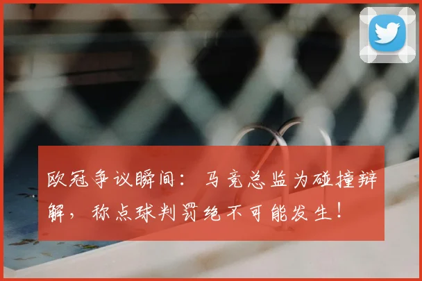 欧冠争议瞬间：马竞总监为碰撞辩解，称点球判罚绝不可能发生！