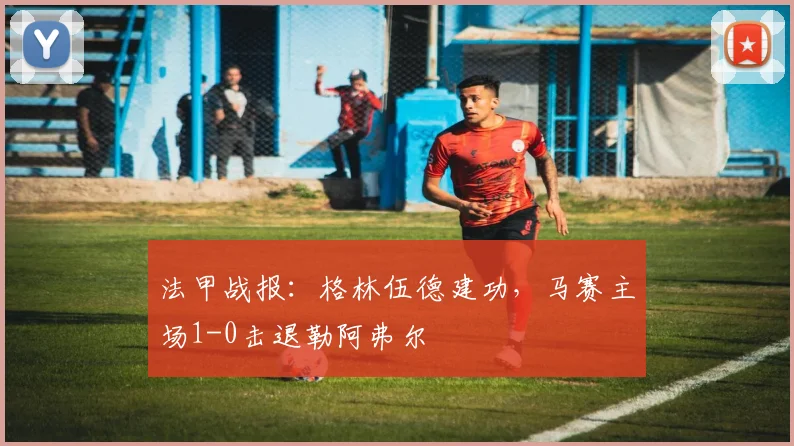 法甲战报：格林伍德建功，马赛主场1-0击退勒阿弗尔