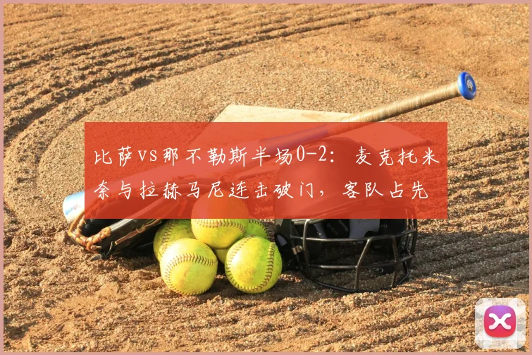 比萨vs那不勒斯半场0-2：麦克托米奈与拉赫马尼连击破门，客队占先机