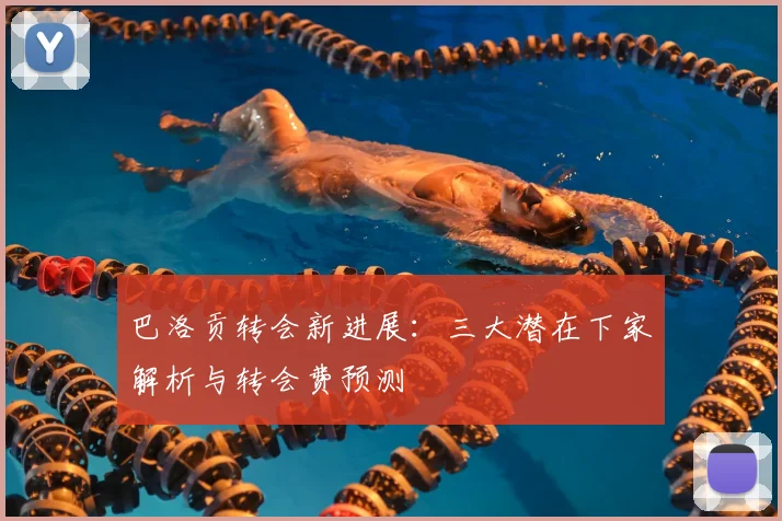 巴洛贡转会新进展：三大潜在下家解析与转会费预测