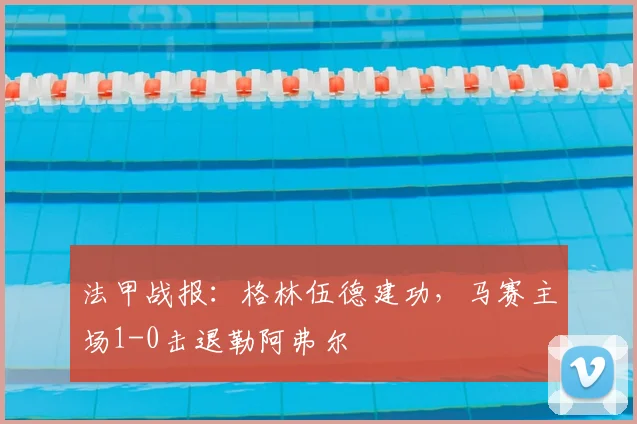法甲战报：格林伍德建功，马赛主场1-0击退勒阿弗尔