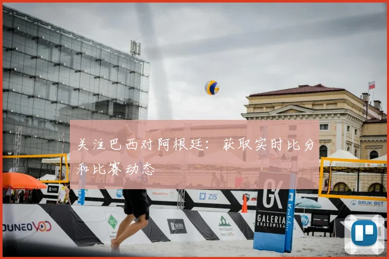 关注巴西对阿根廷：获取实时比分和比赛动态
