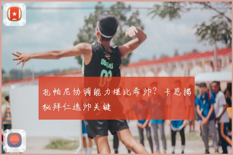 孔帕尼协调能力堪比希帅?卡恩揭秘拜仁选帅关键