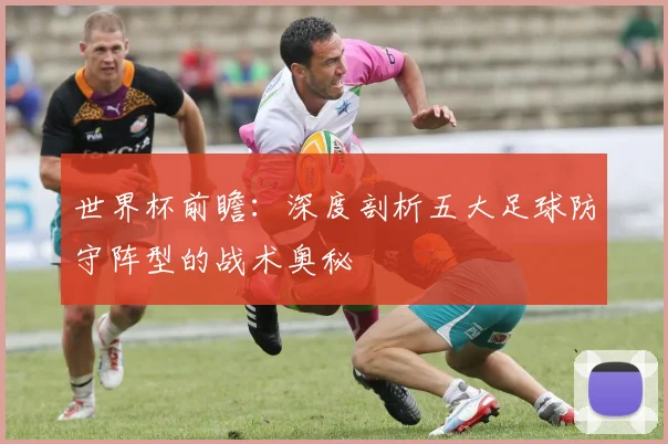 世界杯前瞻：深度剖析五大足球防守阵型的战术奥秘