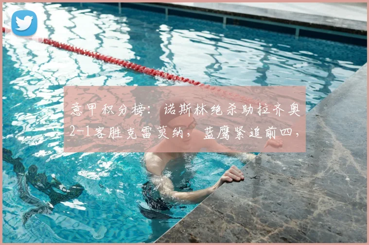 意甲积分榜：诺斯林绝杀助拉齐奥2-1客胜克雷莫纳，蓝鹰紧追前四，欧冠资格争夺战进入白热化