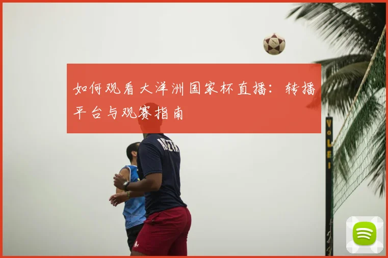 如何观看大洋洲国家杯直播：转播平台与观赛指南