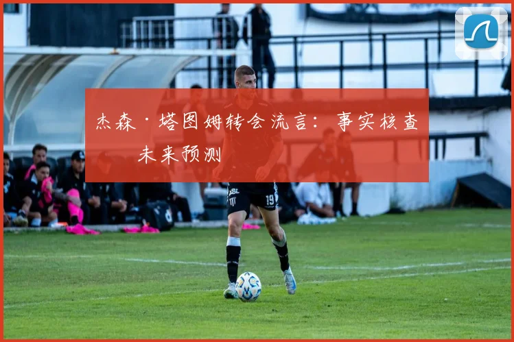 杰森·塔图姆转会流言：事实核查与未来预测