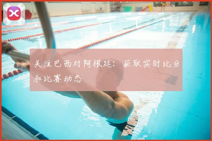 关注巴西对阿根廷：获取实时比分和比赛动态