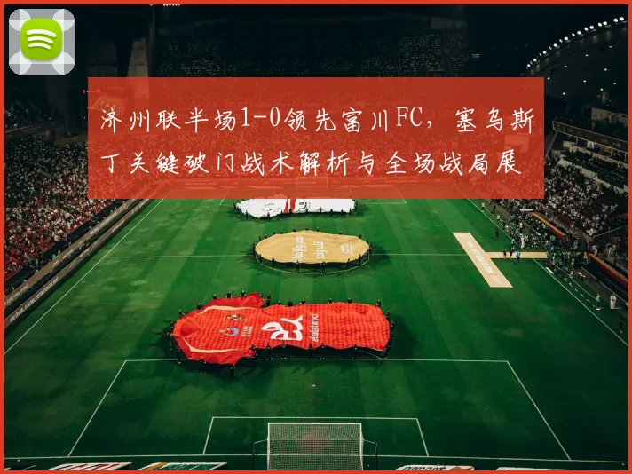 济州联半场1-0领先富川FC，塞乌斯丁关键破门战术解析与全场战局展望