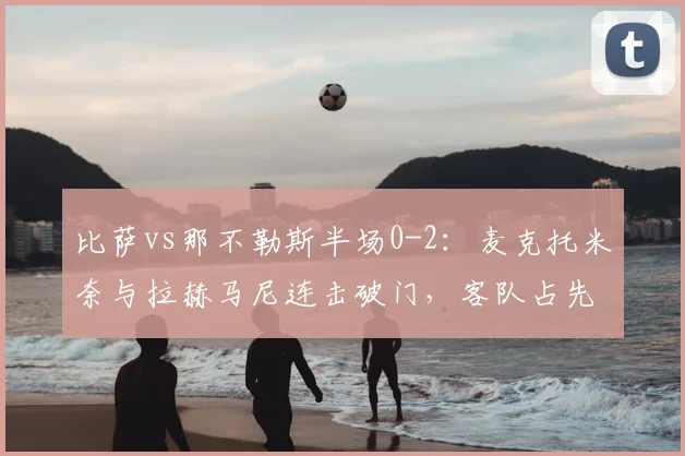 比萨vs那不勒斯半场0-2：麦克托米奈与拉赫马尼连击破门，客队占先机