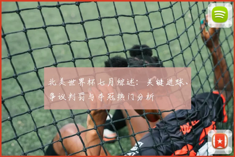 北美世界杯七月综述：关键进球、争议判罚与夺冠热门分析