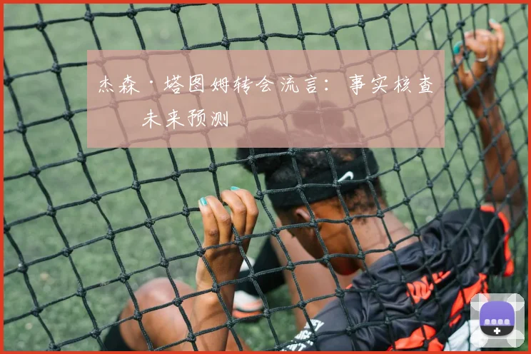 杰森·塔图姆转会流言：事实核查与未来预测