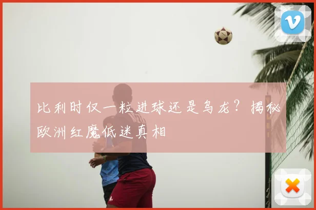 比利时仅一粒进球还是乌龙？揭秘欧洲红魔低迷真相