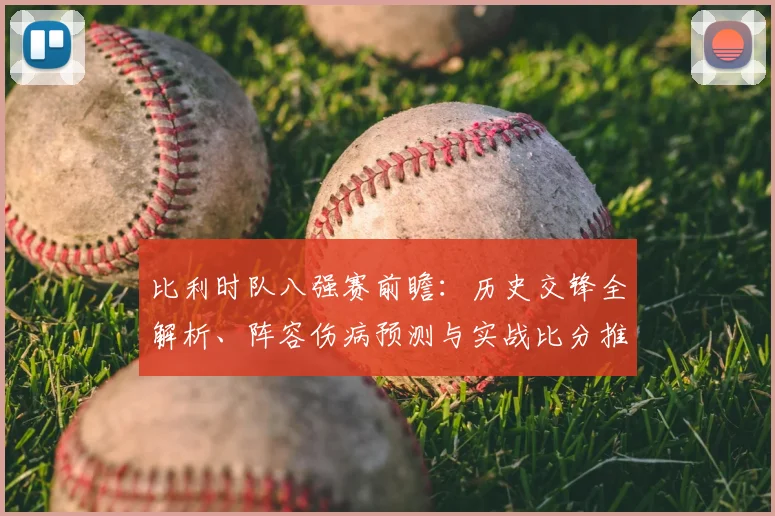 比利时队八强赛前瞻:历史交锋全解析、阵容伤病预测与实战比分推演