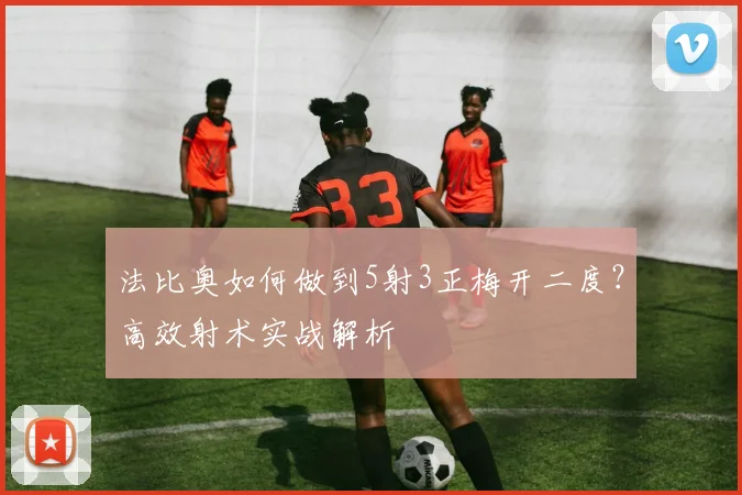 法比奥如何做到5射3正梅开二度?高效射术实战解析