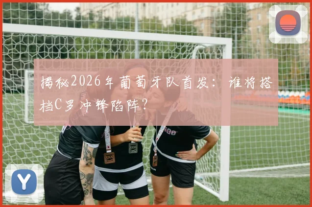 揭秘2026年葡萄牙队首发：谁将搭档C罗冲锋陷阵？