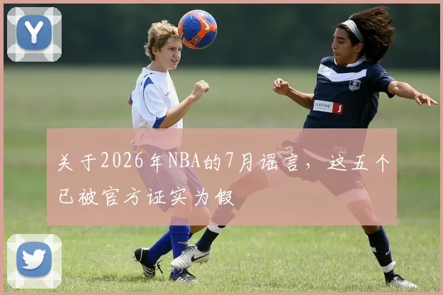 关于2026年NBA的7月谣言，这五个已被官方证实为假