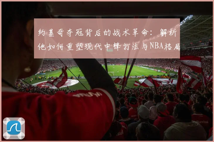 约基奇夺冠背后的战术革命：解析他如何重塑现代中锋打法与NBA格局
