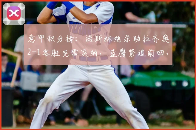 意甲积分榜：诺斯林绝杀助拉齐奥2-1客胜克雷莫纳，蓝鹰紧追前四，欧冠资格争夺战进入白热化